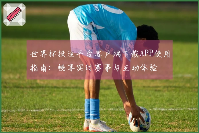 世界杯投注平台客户端下载APP使用指南：畅享实时赛事与互动体验