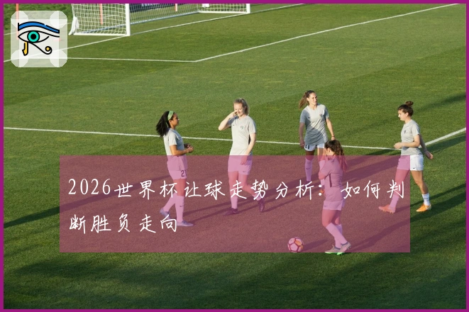 2026世界杯让球走势分析：如何判断胜负走向