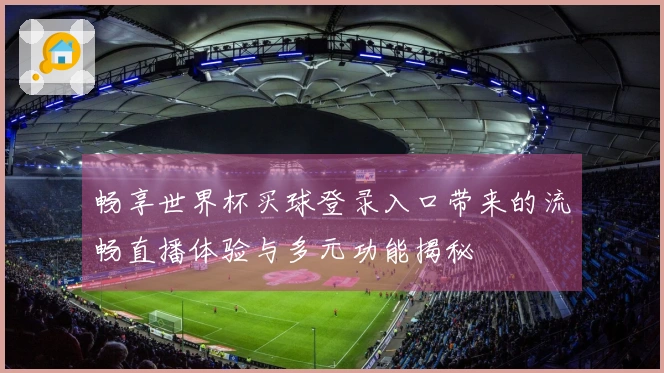 畅享世界杯买球登录入口带来的流畅直播体验与多元功能揭秘