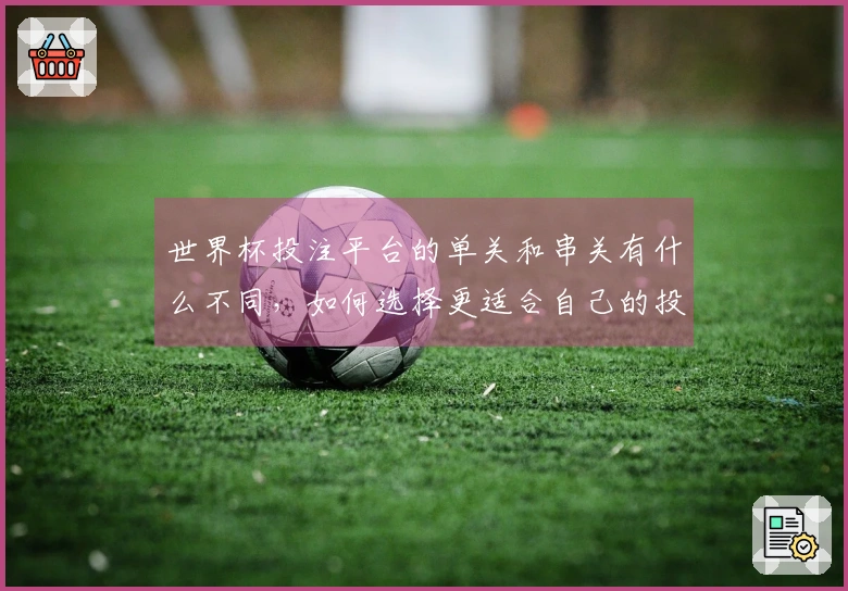 世界杯投注平台的单关和串关有什么不同，如何选择更适合自己的投注方式？
