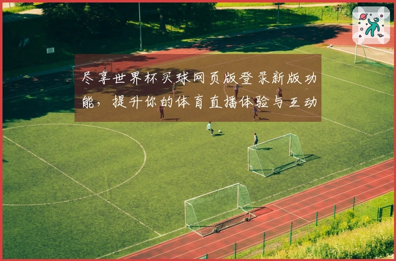 尽享世界杯买球网页版登录新版功能，提升你的体育直播体验与互动乐趣
