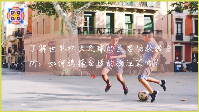 了解世界杯买足球的主客场数据分析，如何选择合适的投注策略？
