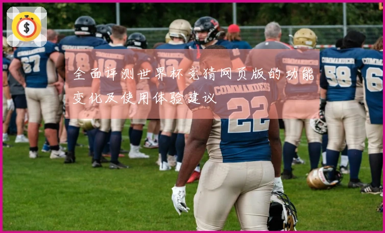 全面评测世界杯竞猜网页版的功能变化及使用体验建议