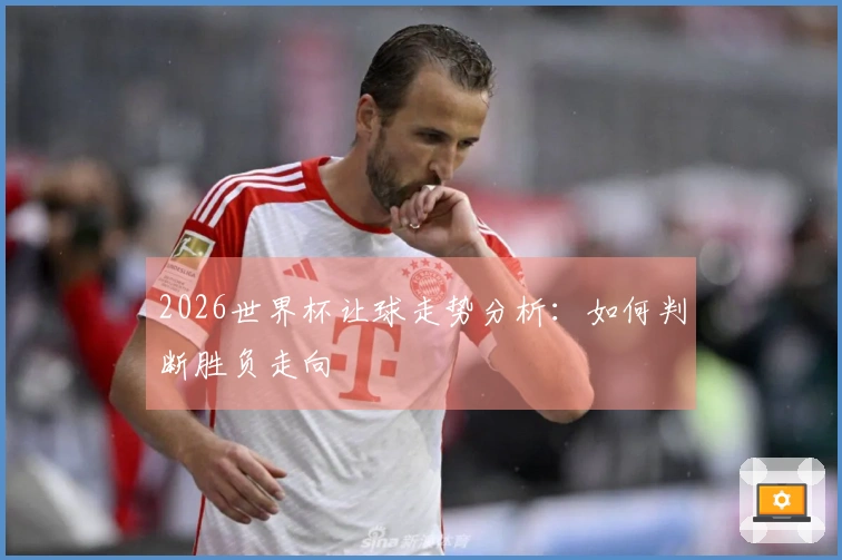 2026世界杯让球走势分析：如何判断胜负走向