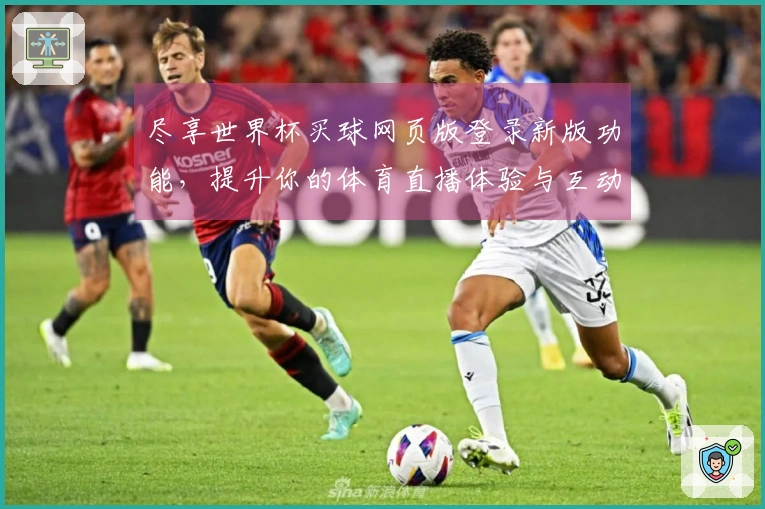 尽享世界杯买球网页版登录新版功能，提升你的体育直播体验与互动乐趣