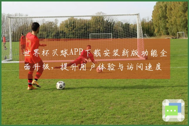 世界杯买球APP下载安装新版功能全面升级,提升用户体验与访问速度