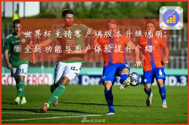 世界杯竞猜客户端版本升级说明：全新功能与用户体验提升介绍
