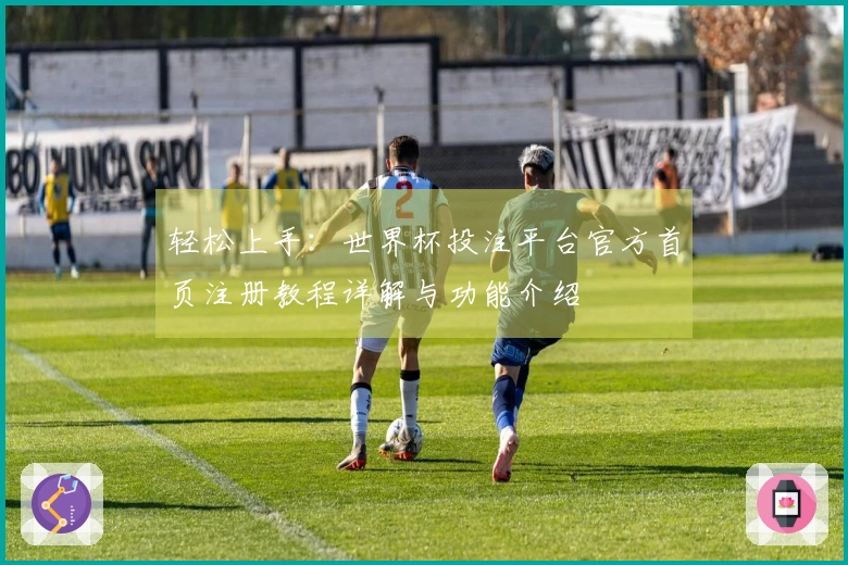 轻松上手：世界杯投注平台官方首页注册教程详解与功能介绍