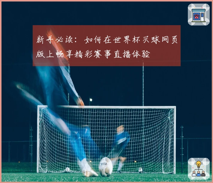 新手必读：如何在世界杯买球网页版上畅享精彩赛事直播体验