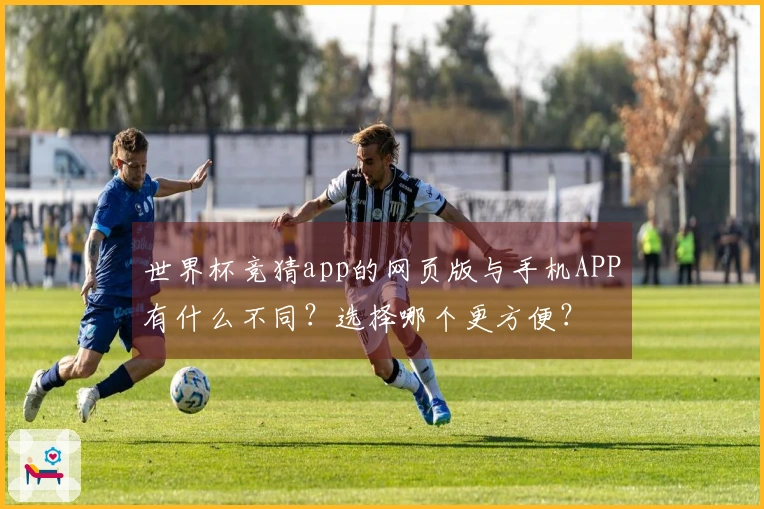 世界杯竞猜app的网页版与手机APP有什么不同?选择哪个更方便?