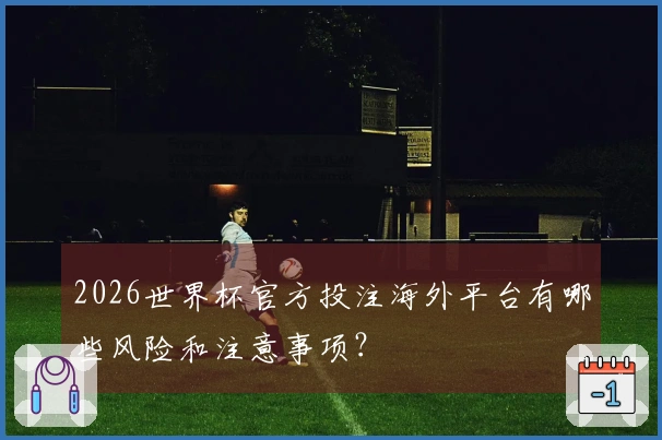 2026世界杯官方投注海外平台有哪些风险和注意事项？