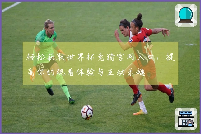 轻松获取世界杯竞猜官网入口,提高你的观看体验与互动乐趣
