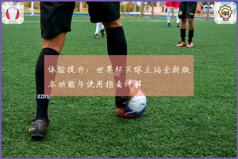 体验提升，世界杯买球主站全新版本功能与使用指南详解