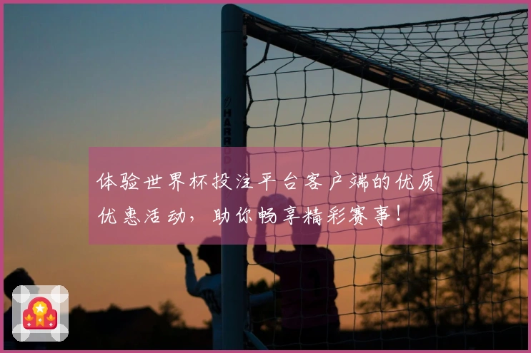 体验世界杯投注平台客户端的优质优惠活动，助你畅享精彩赛事！