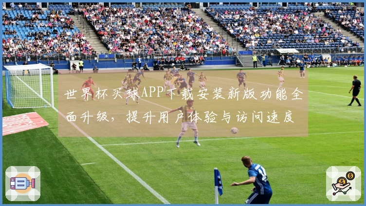 世界杯买球APP下载安装新版功能全面升级，提升用户体验与访问速度