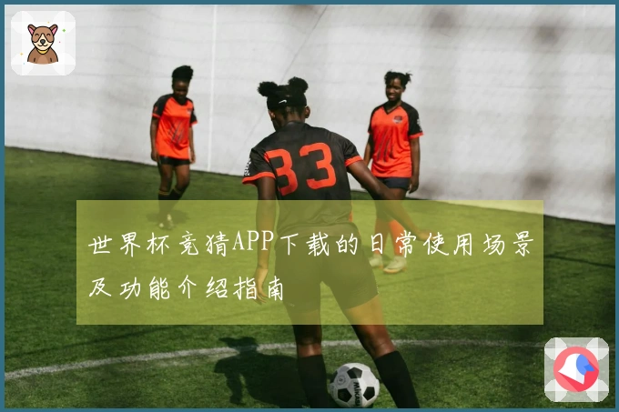 世界杯竞猜APP下载的日常使用场景及功能介绍指南
