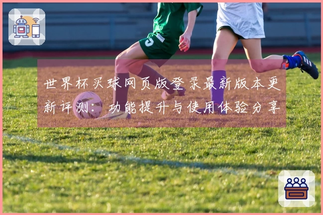 世界杯买球网页版登录最新版本更新评测：功能提升与使用体验分享