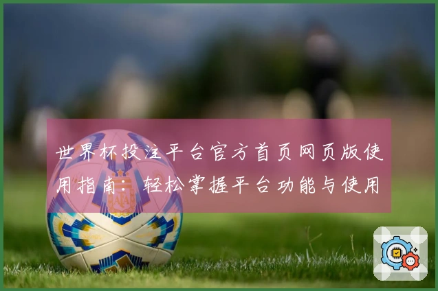 世界杯投注平台官方首页网页版使用指南：轻松掌握平台功能与使用体验