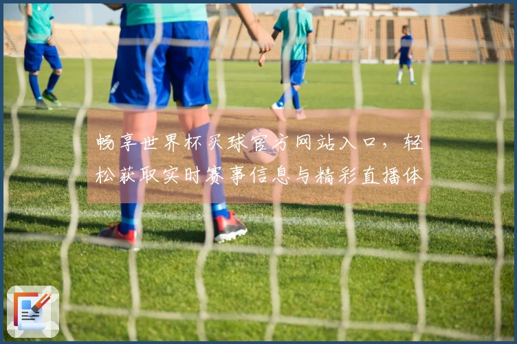 畅享世界杯买球官方网站入口，轻松获取实时赛事信息与精彩直播体验