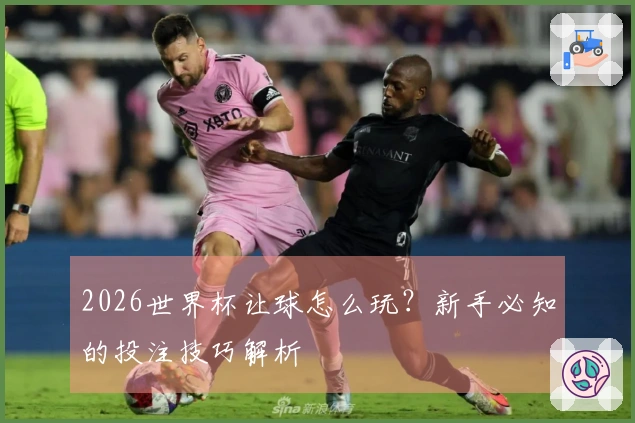 2026世界杯让球怎么玩？新手必知的投注技巧解析