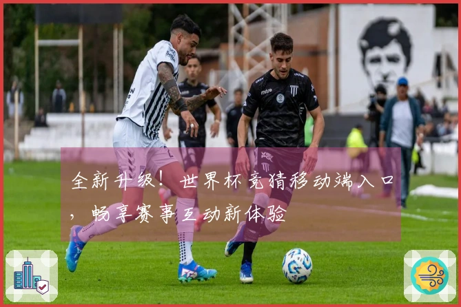 全新升级！世界杯竞猜移动端入口，畅享赛事互动新体验