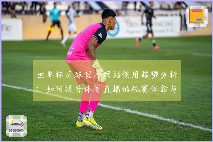 世界杯买球官方网站使用趋势分析：如何提升体育直播的观赛体验与互动性
