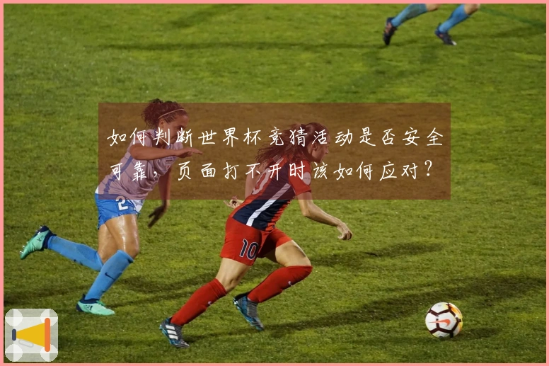 如何判断世界杯竞猜活动是否安全可靠，页面打不开时该如何应对？