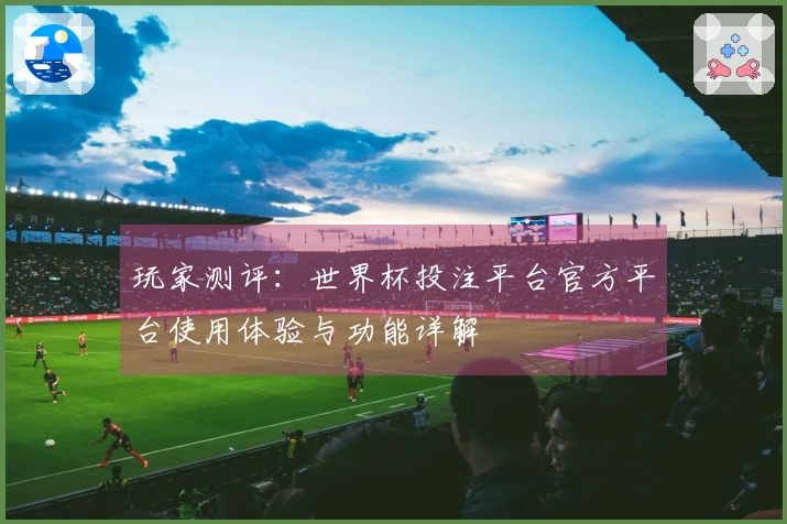 玩家测评：世界杯投注平台官方平台使用体验与功能详解