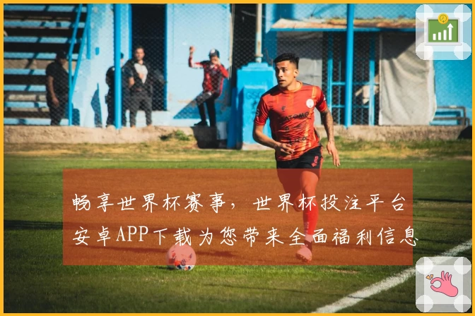 畅享世界杯赛事，世界杯投注平台安卓APP下载为您带来全面福利信息汇总！