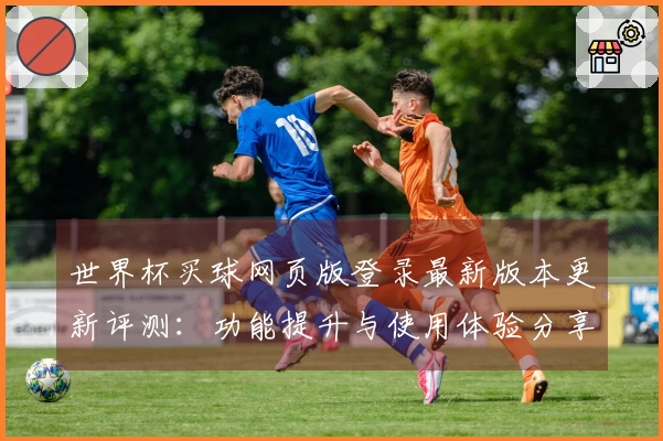 世界杯买球网页版登录最新版本更新评测：功能提升与使用体验分享
