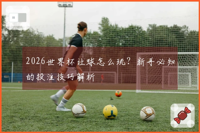 2026世界杯让球怎么玩？新手必知的投注技巧解析