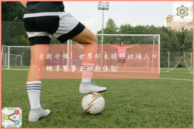 全新升级！世界杯竞猜移动端入口，畅享赛事互动新体验