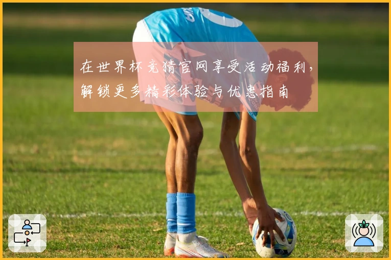 在世界杯竞猜官网享受活动福利，解锁更多精彩体验与优惠指南