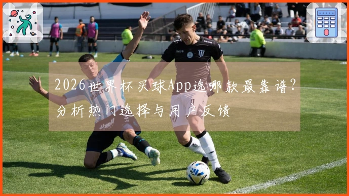 2026世界杯买球App选哪款最靠谱？分析热门选择与用户反馈
