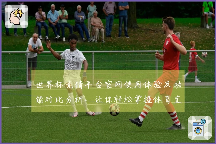 世界杯竞猜平台官网使用体验及功能对比分析，让你轻松掌握体育直播的魅力