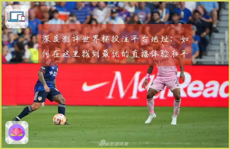 深度测评世界杯投注平台地址:如何在这里找到最优的直播体验和平台功能