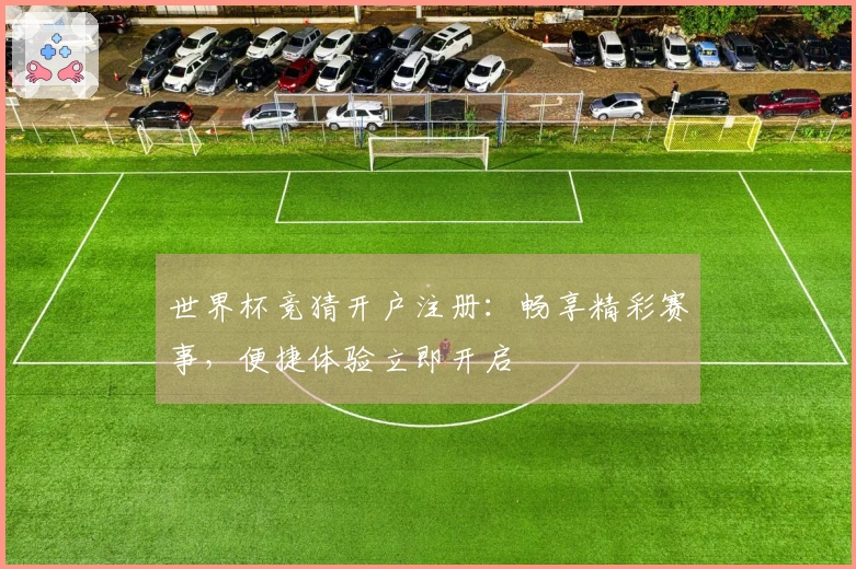 世界杯竞猜开户注册:畅享精彩赛事,便捷体验立即开启